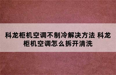 科龙柜机空调不制冷解决方法 科龙柜机空调怎么拆开清洗